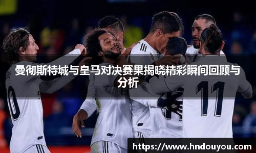 曼彻斯特城与皇马对决赛果揭晓精彩瞬间回顾与分析